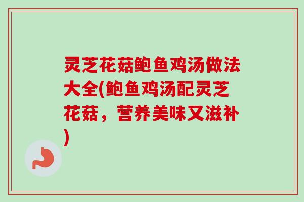 灵芝花菇鲍鱼鸡汤做法大全(鲍鱼鸡汤配灵芝花菇，营养美味又滋补)