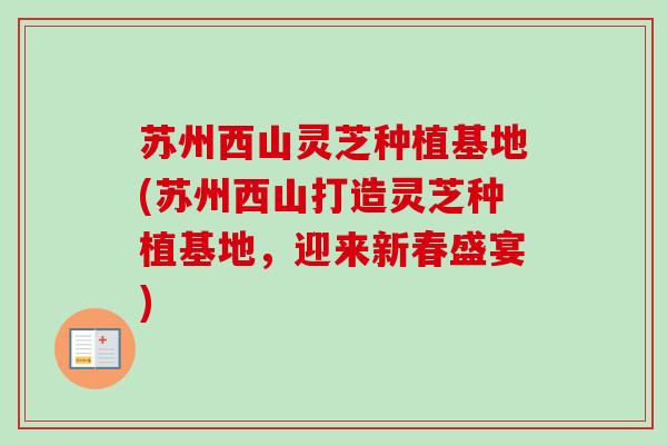 苏州西山灵芝种植基地(苏州西山打造灵芝种植基地，迎来新春盛宴)
