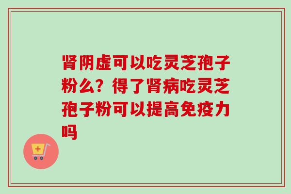 肾阴虚可以吃灵芝孢子粉么？得了肾病吃灵芝孢子粉可以提高免疫力吗