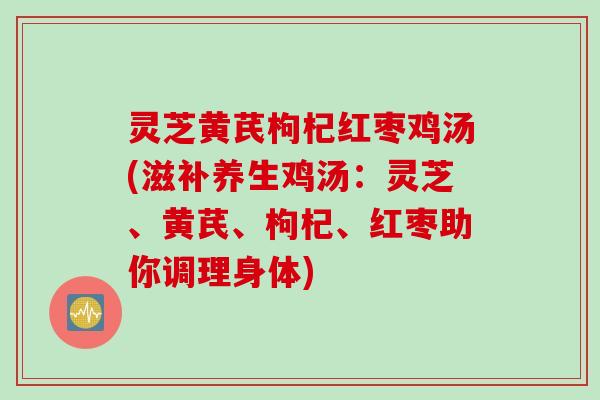 灵芝黄芪枸杞红枣鸡汤(滋补养生鸡汤：灵芝、黄芪、枸杞、红枣助你调理身体)