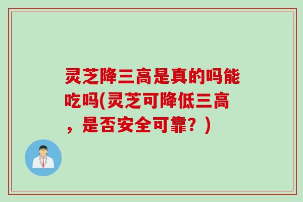 灵芝降三高是真的吗能吃吗(灵芝可降低三高，是否安全可靠？)