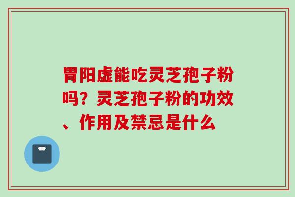 胃阳虚能吃灵芝孢子粉吗？灵芝孢子粉的功效、作用及禁忌是什么