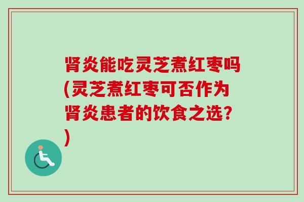 肾炎能吃灵芝煮红枣吗(灵芝煮红枣可否作为肾炎患者的饮食之选？)