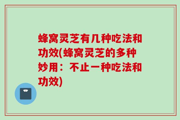 蜂窝灵芝有几种吃法和功效(蜂窝灵芝的多种妙用：不止一种吃法和功效)