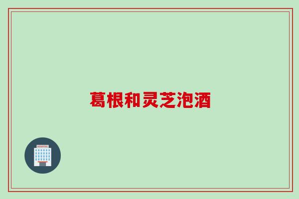 葛根和灵芝泡酒