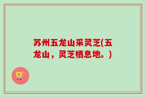 苏州五龙山采灵芝(五龙山，灵芝栖息地。)