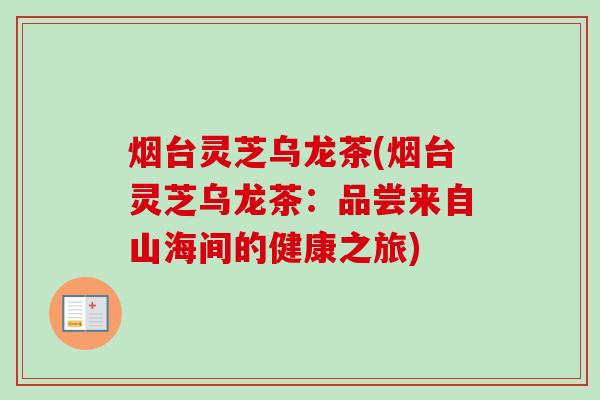 烟台灵芝乌龙茶(烟台灵芝乌龙茶:品尝来自山海间的健康之旅) 烟台灵芝乌龙茶(烟台灵芝乌龙茶:品尝来自山海间的健康之旅)
