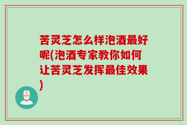 苦灵芝怎么样泡酒最好呢(泡酒专家教你如何让苦灵芝发挥最佳效果)