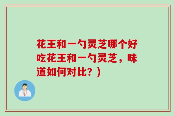 花王和一勺灵芝哪个好吃花王和一勺灵芝，味道如何对比？)