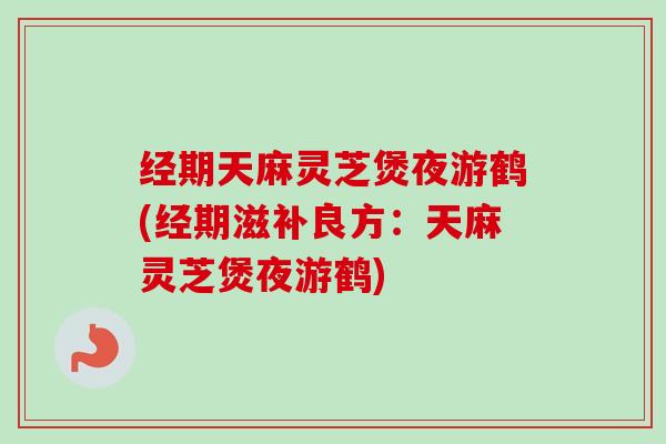 经期天麻灵芝煲夜游鹤(经期滋补良方：天麻灵芝煲夜游鹤)