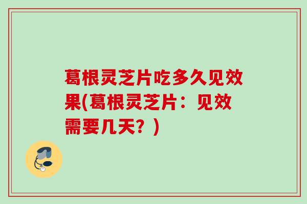 葛根灵芝片吃多久见效果(葛根灵芝片：见效需要几天？)