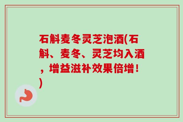 石斛麦冬灵芝泡酒(石斛、麦冬、灵芝均入酒，增益滋补效果倍增！)