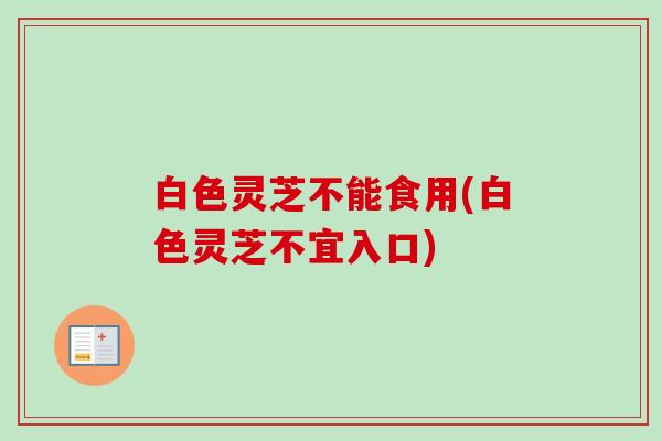 白色灵芝不能食用(白色灵芝不宜入口)
