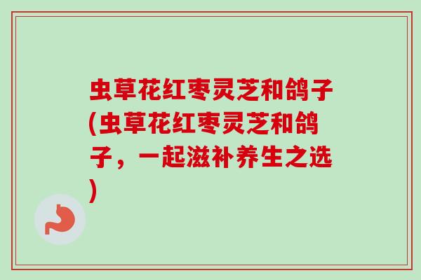 虫草花红枣灵芝和鸽子(虫草花红枣灵芝和鸽子，一起滋补养生之选)