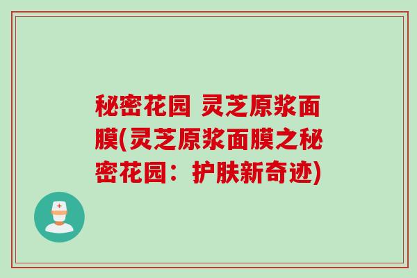 秘密花园 灵芝原浆面膜(灵芝原浆面膜之秘密花园：护肤新奇迹)