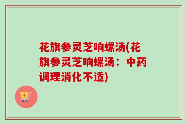 花旗参灵芝响螺汤(花旗参灵芝响螺汤：调理消化不适)