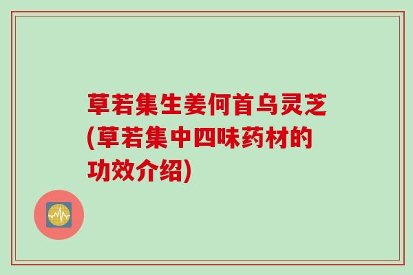 草若集生姜何首乌灵芝(草若集中四味药材的功效介绍)