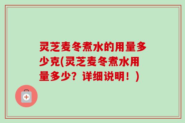 灵芝麦冬煮水的用量多少克(灵芝麦冬煮水用量多少？详细说明！)