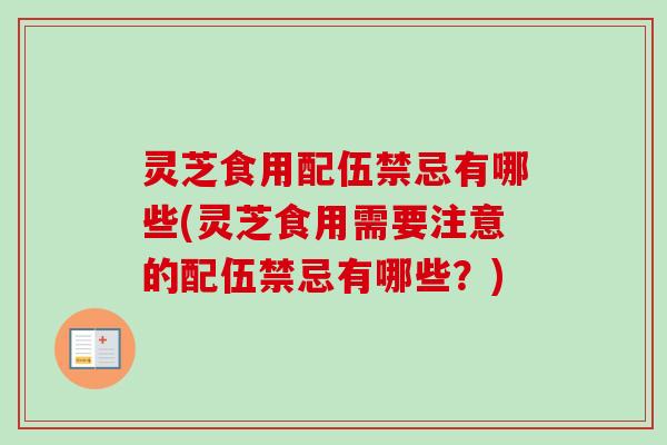 灵芝食用配伍禁忌有哪些(灵芝食用需要注意的配伍禁忌有哪些？)