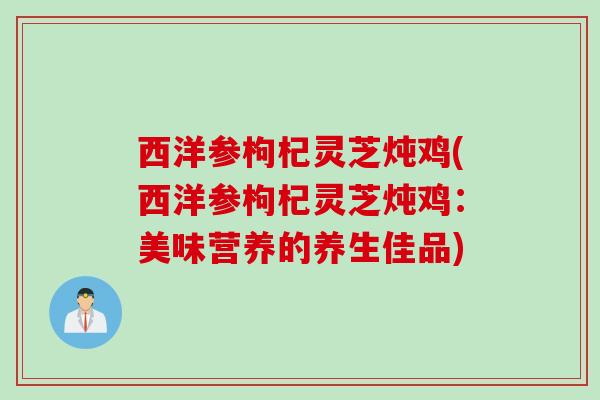 西洋参枸杞灵芝炖鸡(西洋参枸杞灵芝炖鸡：美味营养的养生佳品)
