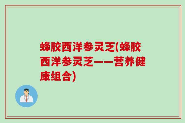 蜂胶西洋参灵芝(蜂胶西洋参灵芝——营养健康组合)