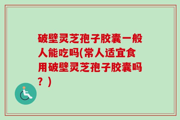 破壁灵芝孢子胶囊一般人能吃吗(常人适宜食用破壁灵芝孢子胶囊吗？)