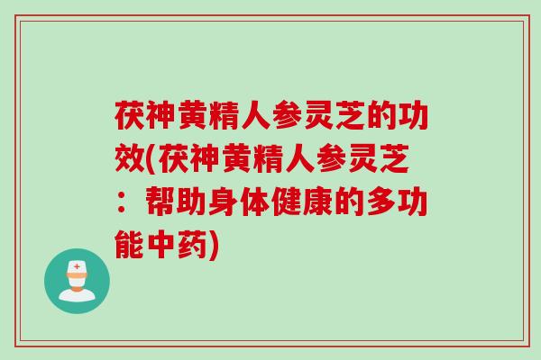 茯神黄精人参灵芝的功效(茯神黄精人参灵芝:帮助身体健康的多功能) 茯神黄精人参灵芝的功效(茯神黄精人参灵芝:帮助身体健康的多功能)
