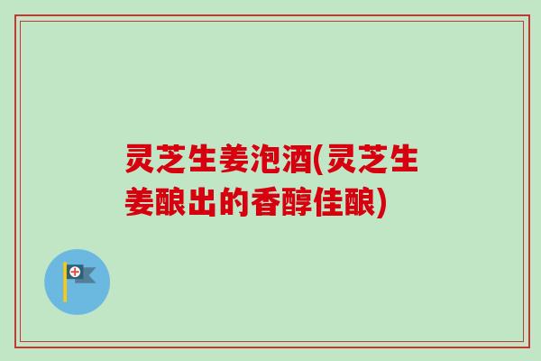灵芝生姜泡酒(灵芝生姜酿出的香醇佳酿)