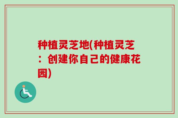 种植灵芝地(种植灵芝：创建你自己的健康花园)