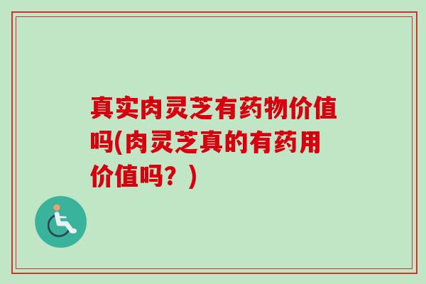 真实肉灵芝有药物价值吗(肉灵芝真的有药用价值吗？)