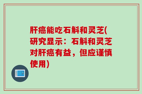 肝癌能吃石斛和灵芝(研究显示：石斛和灵芝对肝癌有益，但应谨慎使用)