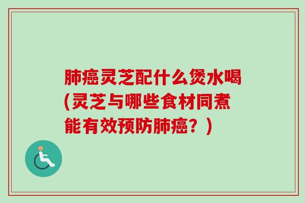 肺癌灵芝配什么煲水喝(灵芝与哪些食材同煮能有效预防肺癌？)
