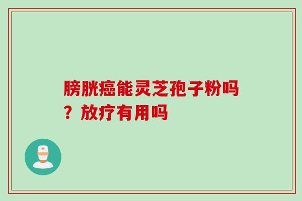 膀胱癌能灵芝孢子粉吗？放疗有用吗