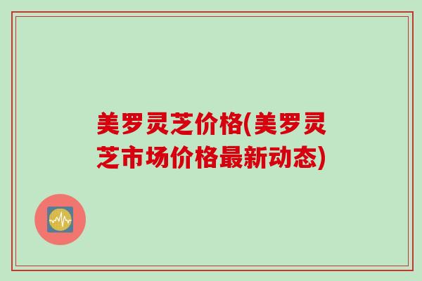 美罗灵芝价格(美罗灵芝市场价格最新动态)