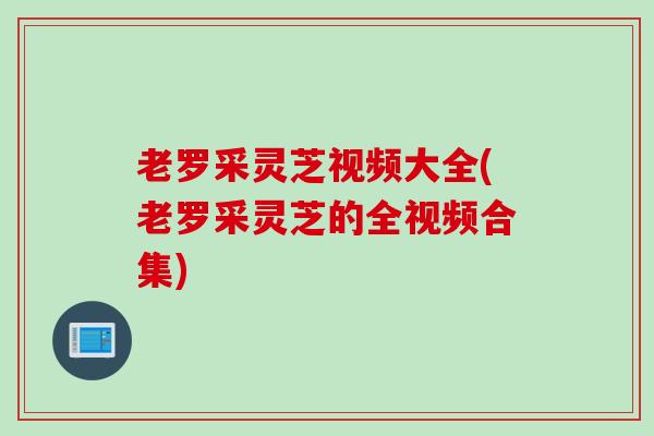 老罗采灵芝视频大全(老罗采灵芝的全视频合集)