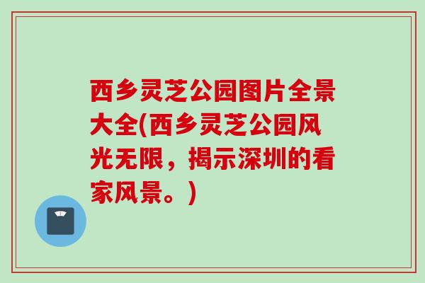 西乡灵芝公园图片全景大全(西乡灵芝公园风光无限，揭示深圳的看家风景。)