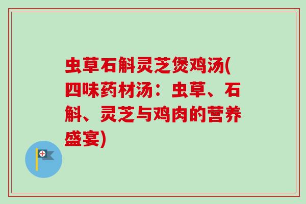 虫草石斛灵芝煲鸡汤(四味药材汤：虫草、石斛、灵芝与鸡肉的营养盛宴)
