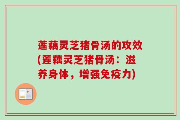 莲藕灵芝猪骨汤的攻效(莲藕灵芝猪骨汤：滋养身体，增强免疫力)
