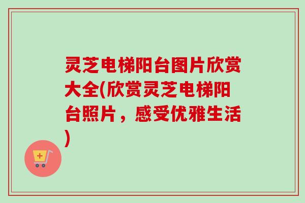 灵芝电梯阳台图片欣赏大全(欣赏灵芝电梯阳台照片，感受优雅生活)