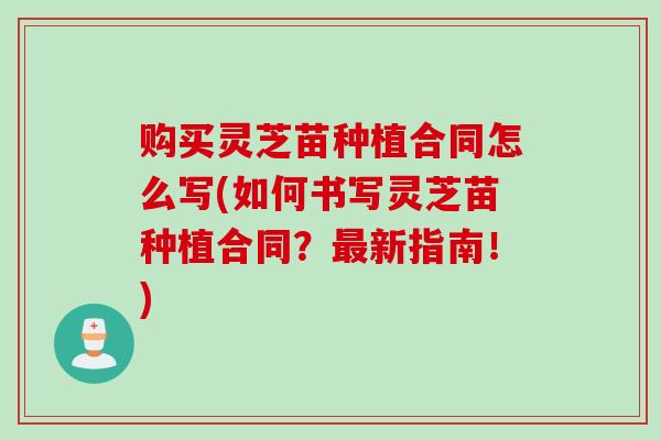 购买灵芝苗种植合同怎么写(如何书写灵芝苗种植合同？最新指南！)