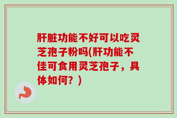 肝脏功能不好可以吃灵芝孢子粉吗(肝功能不佳可食用灵芝孢子，具体如何？)
