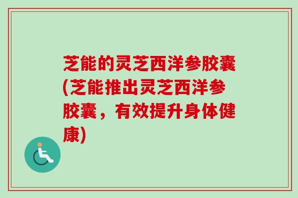 芝能的灵芝西洋参胶囊(芝能推出灵芝西洋参胶囊，有效提升身体健康)