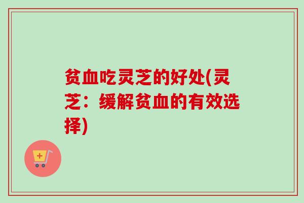 贫吃灵芝的好处(灵芝:缓解贫的有效选择) 贫吃灵芝的好处(灵芝:缓解贫的有效选择)