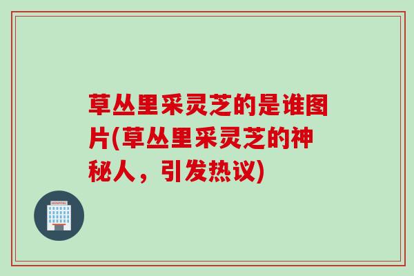 草丛里采灵芝的是谁图片(草丛里采灵芝的神秘人，引发热议)