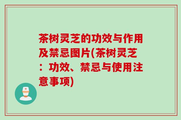 茶树灵芝的功效与作用及禁忌图片(茶树灵芝：功效、禁忌与使用注意事项)