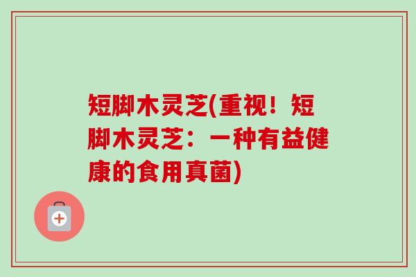 短脚木灵芝(重视！短脚木灵芝：一种有益健康的食用真菌)