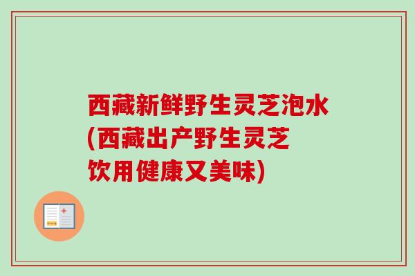 西藏新鲜野生灵芝泡水(西藏出产野生灵芝 饮用健康又美味)