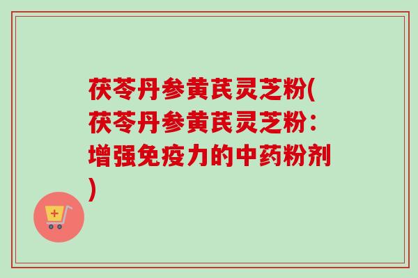 茯苓丹参黄芪灵芝粉(茯苓丹参黄芪灵芝粉：增强免疫力的中药粉剂)