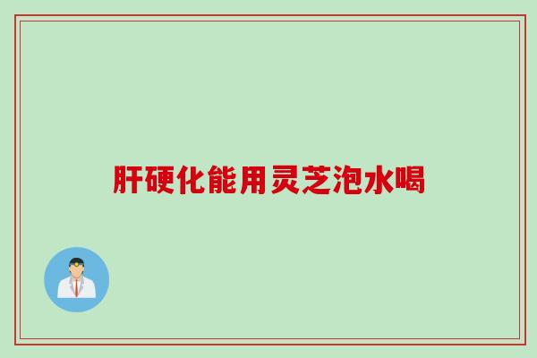 肝硬化能用灵芝泡水喝
