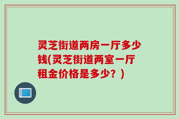 灵芝街道两房一厅多少钱(灵芝街道两室一厅租金价格是多少？)